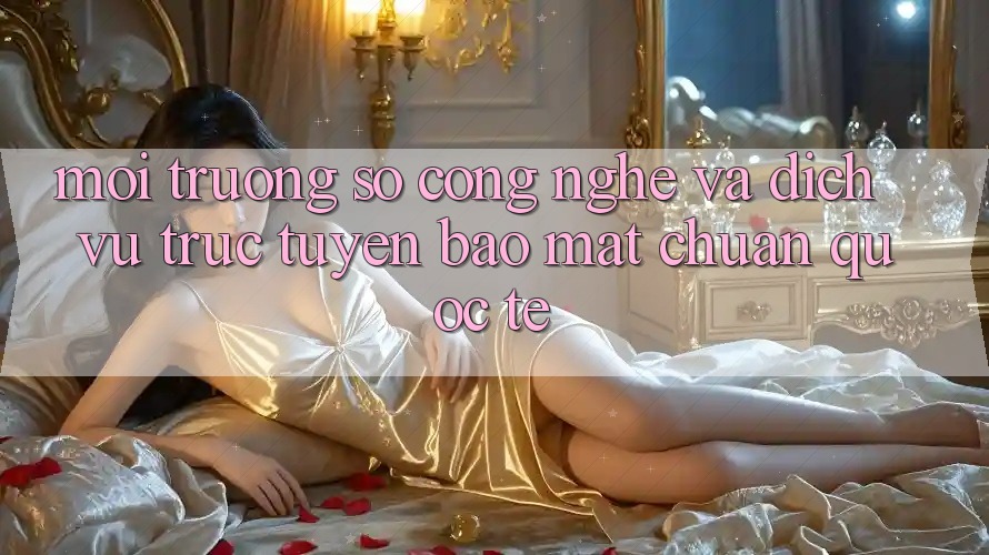 Môi trường số Công Nghệ Và Dịch vụ trực tuyến Bảo Mật Chuẩn Quốc Tế Môi trường số Công Nghệ Và Dịch vụ trực tuyến Bảo Mật Chuẩn Quốc Tế