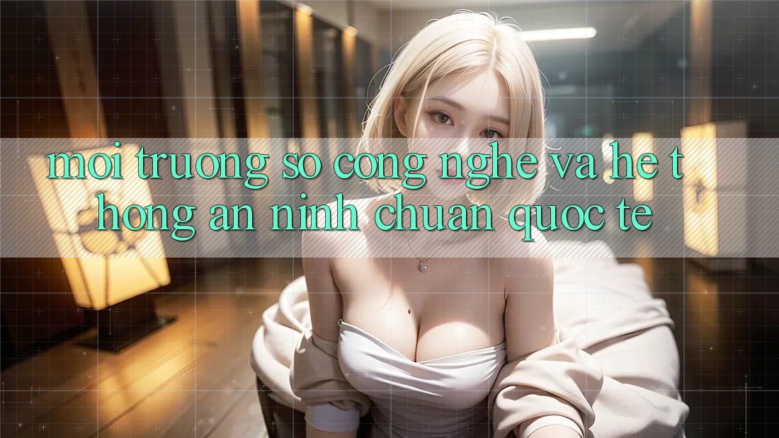 Môi trường số Công Nghệ Và Hệ Thống An ninh Chuẩn Quốc Tế Môi trường số Công Nghệ Và Hệ Thống An ninh Chuẩn Quốc Tế