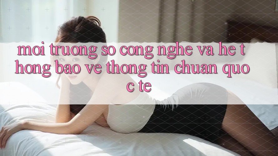 Môi trường số Công Nghệ Và Hệ Thống Bảo vệ thông tin Chuẩn Quốc Tế Môi trường số Công Nghệ Và Hệ Thống Bảo vệ thông tin Chuẩn Quốc Tế