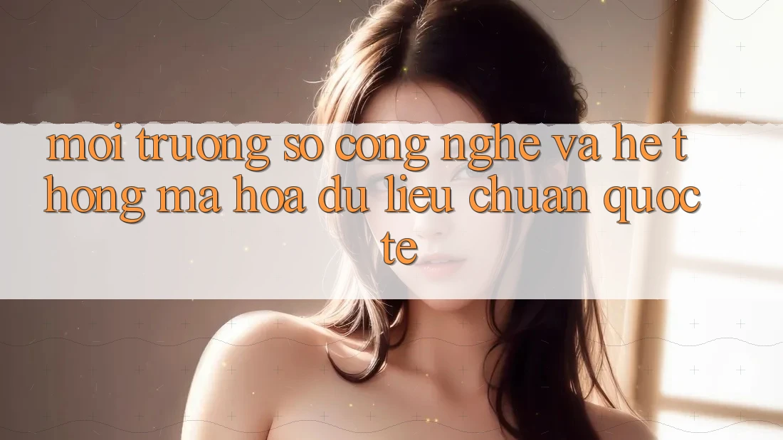 Môi trường số Công Nghệ Và Hệ Thống Mã hóa dữ liệu Chuẩn Quốc Tế