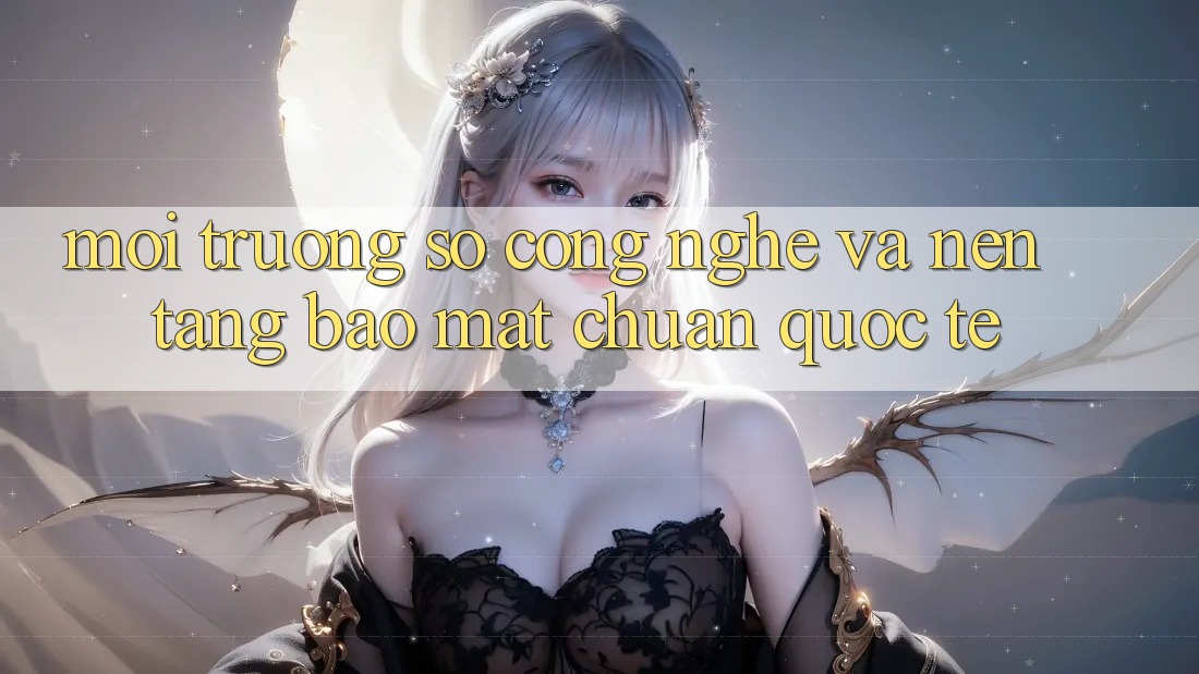 Môi trường số Công Nghệ Và Nền tảng Bảo Mật Chuẩn Quốc Tế Môi trường số Công Nghệ Và Nền tảng Bảo Mật Chuẩn Quốc Tế