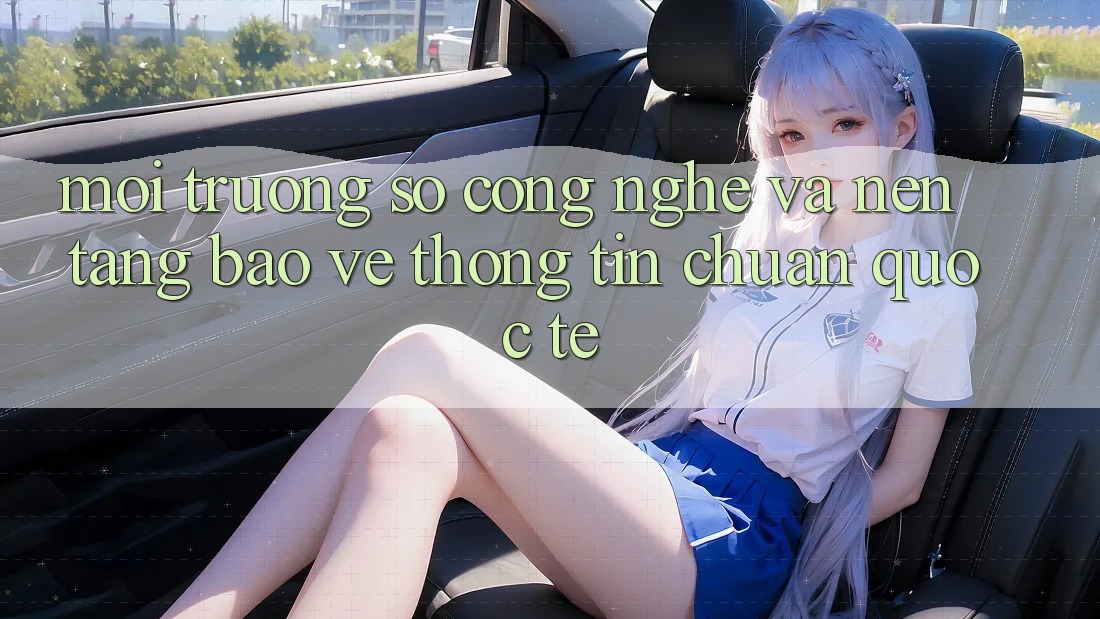 Môi trường số Công Nghệ Và Nền tảng Bảo vệ thông tin Chuẩn Quốc Tế