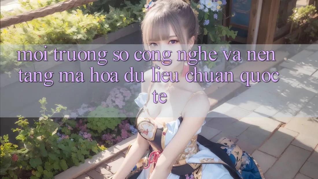 Môi trường số Công Nghệ Và Nền tảng Mã hóa dữ liệu Chuẩn Quốc Tế Môi trường số Công Nghệ Và Nền tảng Mã hóa dữ liệu Chuẩn Quốc Tế