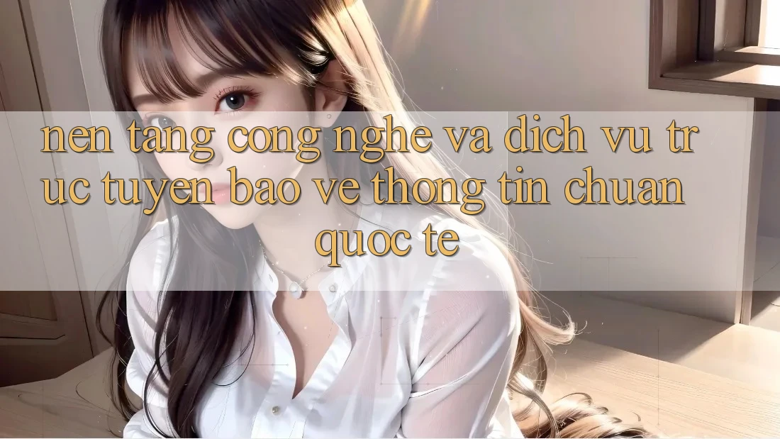 Nền Tảng Công Nghệ Và Dịch vụ trực tuyến Bảo vệ thông tin Chuẩn Quốc Tế