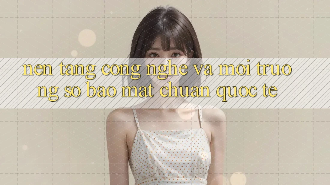 Nền Tảng Công Nghệ Và Môi trường số Bảo Mật Chuẩn Quốc Tế