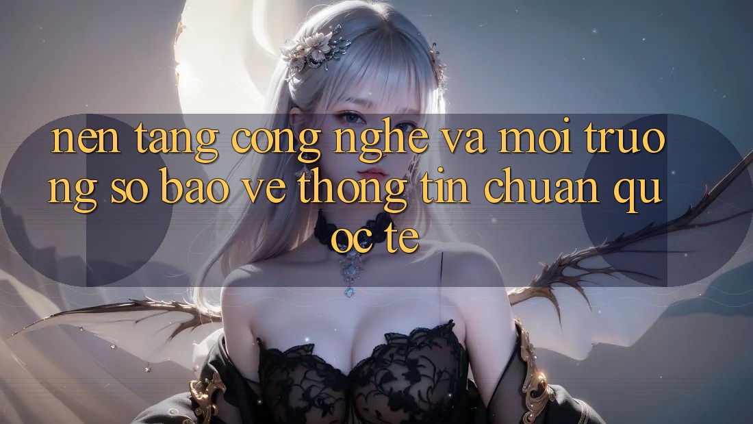 Nền Tảng Công Nghệ Và Môi trường số Bảo vệ thông tin Chuẩn Quốc Tế