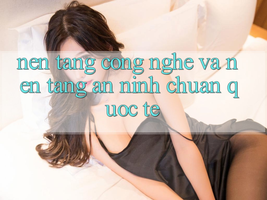 Nền Tảng Công Nghệ Và Nền tảng An ninh Chuẩn Quốc Tế Nền Tảng Công Nghệ Và Nền tảng An ninh Chuẩn Quốc Tế