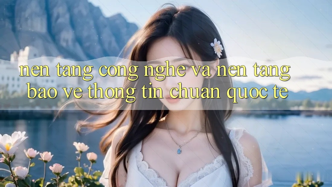 Nền Tảng Công Nghệ Và Nền tảng Bảo vệ thông tin Chuẩn Quốc Tế Nền Tảng Công Nghệ Và Nền tảng Bảo vệ thông tin Chuẩn Quốc Tế