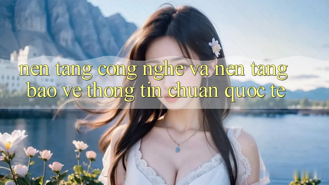 Nền Tảng Công Nghệ Và Nền tảng Bảo vệ thông tin Chuẩn Quốc Tế Nền Tảng Công Nghệ Và Nền tảng Bảo vệ thông tin Chuẩn Quốc Tế