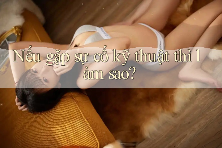 Nếu gặp sự cố kỹ thuật thì làm sao? Nếu gặp sự cố kỹ thuật thì làm sao?