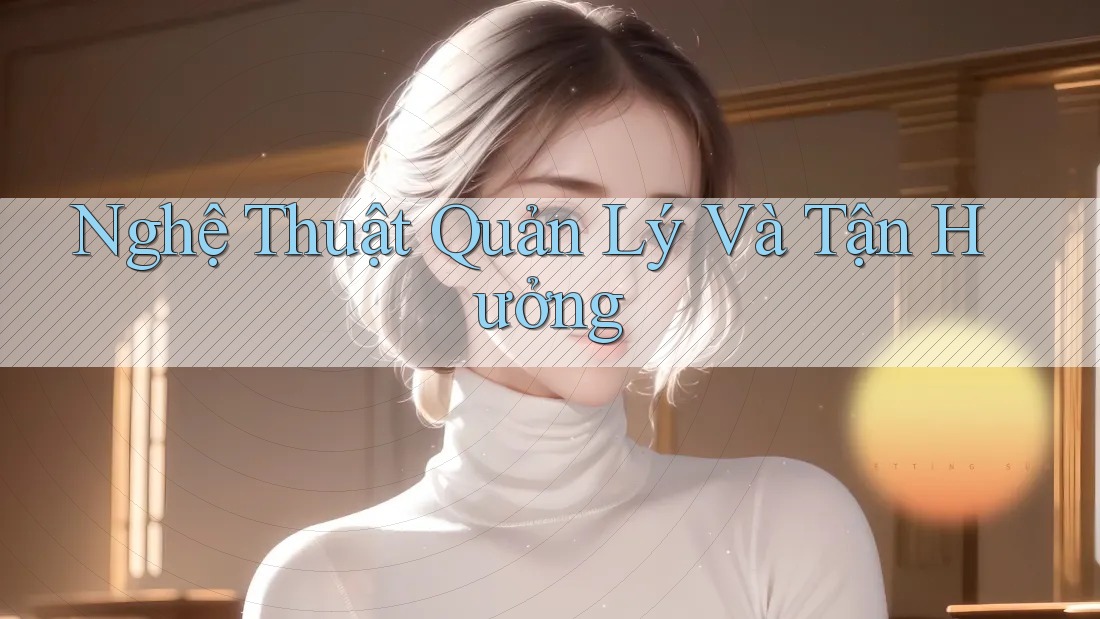 Nghệ Thuật Quản Lý Và Tận Hưởng Nghệ Thuật Quản Lý Và Tận Hưởng