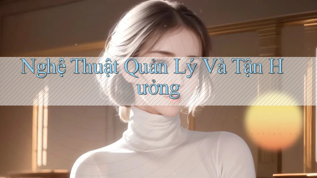 Nghệ Thuật Quản Lý Và Tận Hưởng Nghệ Thuật Quản Lý Và Tận Hưởng