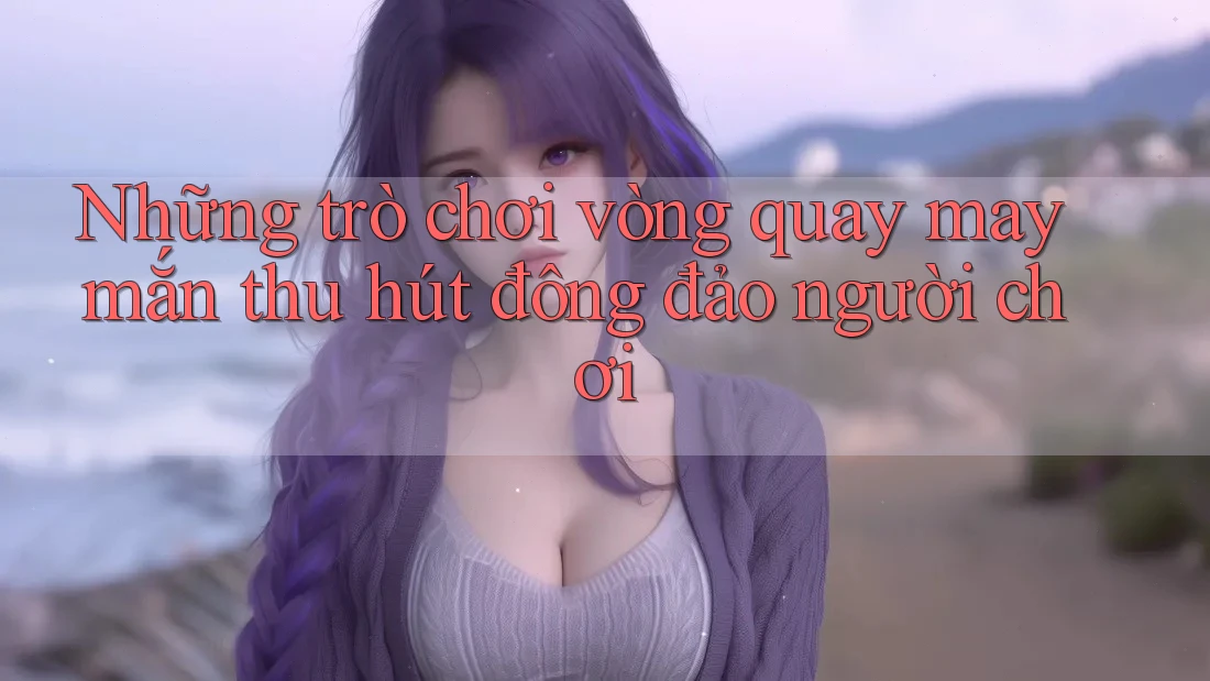 Những trò chơi vòng quay may mắn thu hút đông đảo người chơi Những trò chơi vòng quay may mắn thu hút đông đảo người chơi