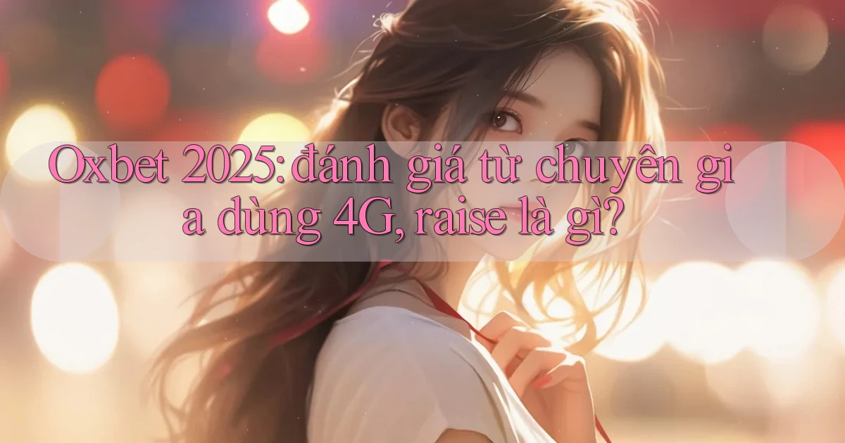 Oxbet 2025 đánh giá từ chuyên gia dùng 4G, raise là gì