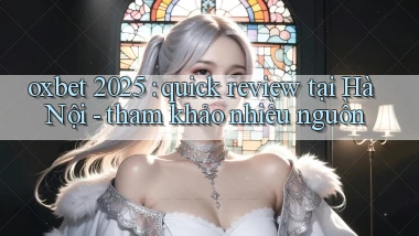 oxbet 2025 quick review tại Hà Nội   tham khảo nhiều nguồn