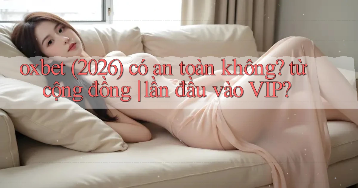 oxbet (2026) có an toàn không từ cộng đồng lần đầu vào VIP