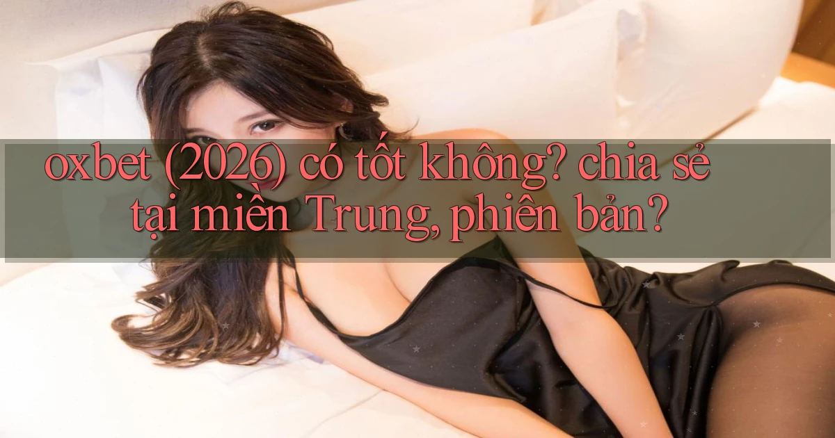 oxbet (2026) có tốt không chia sẻ tại miền Trung, phiên bản