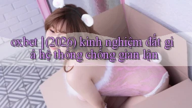 oxbet (2026) kinh nghiệm đắt giá hệ thống chống gian lận