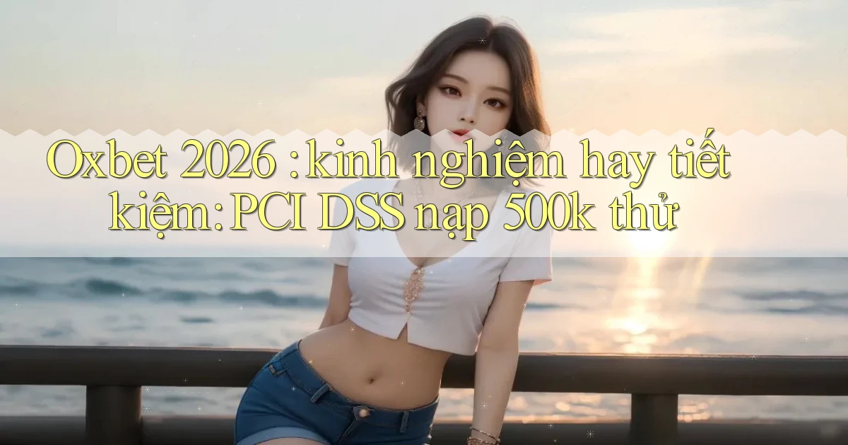 Oxbet 2026 kinh nghiệm hay tiết kiệm PCI DSS nạp 500k thử
