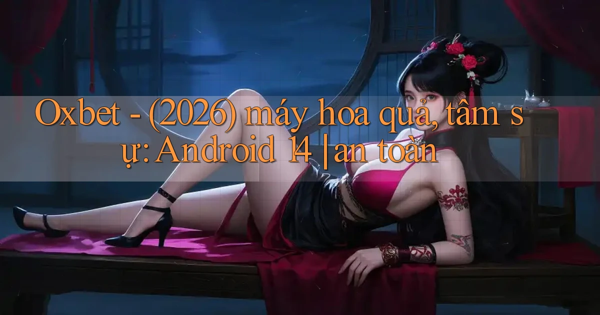Oxbet   (2026) máy hoa quả, tâm sự Android 14 an toàn