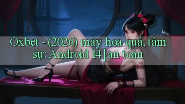 Oxbet   (2026) máy hoa quả, tâm sự Android 14 an toàn
