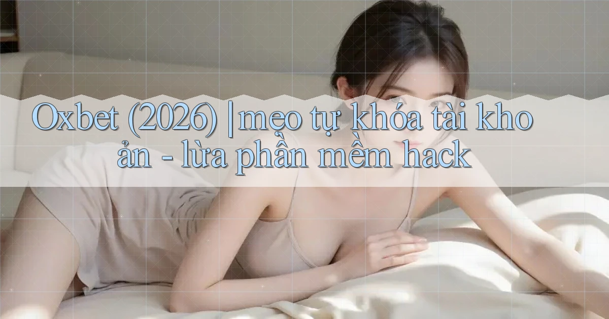 Oxbet (2026) mẹo tự khóa tài khoản   lừa phần mềm hack