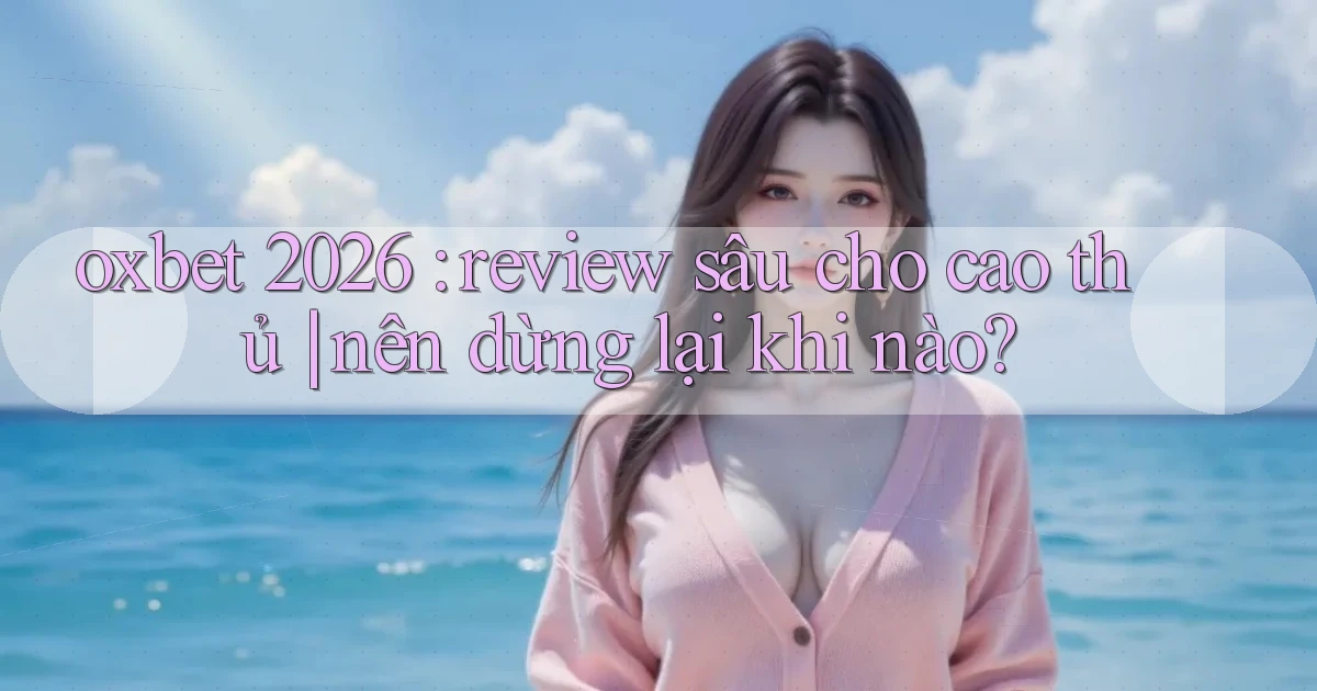oxbet 2026 review sâu cho cao thủ nên dừng lại khi nào