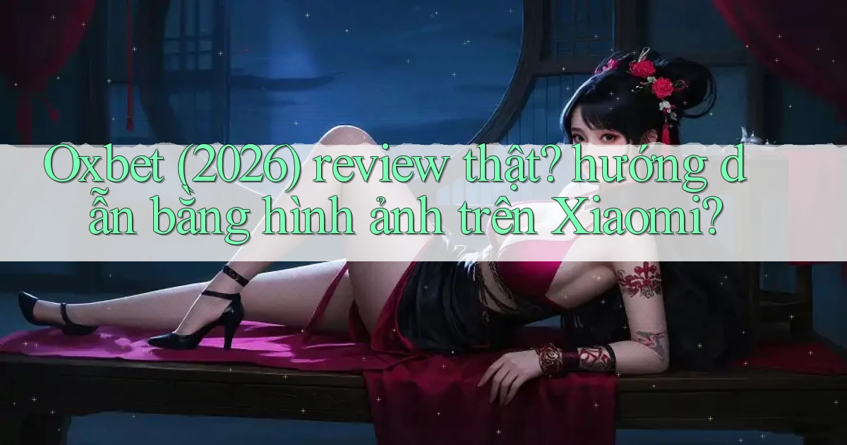 Oxbet (2026) review thật hướng dẫn bằng hình ảnh trên Xiaomi