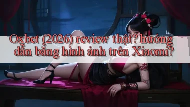 Oxbet (2026) review thật hướng dẫn bằng hình ảnh trên Xiaomi