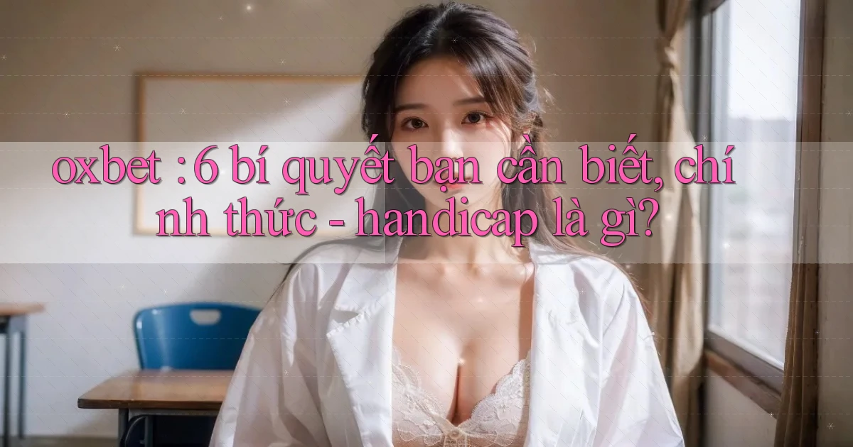 oxbet 6 bí quyết bạn cần biết, chính thức   handicap là gì
