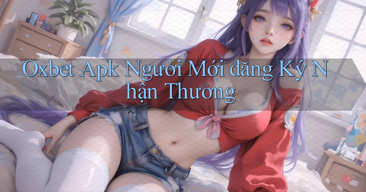 oxbet  apk người mới đăng ký nhận thưởng