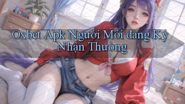 oxbet  apk người mới đăng ký nhận thưởng