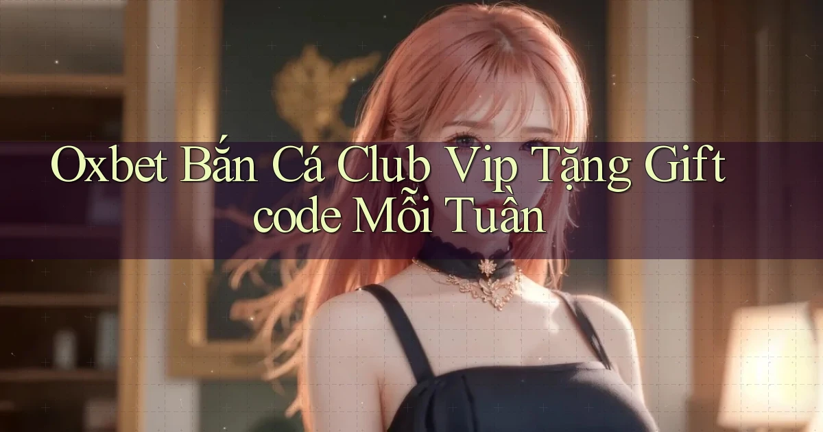 oxbet  bắn cá club vip tặng giftcode mỗi tuần