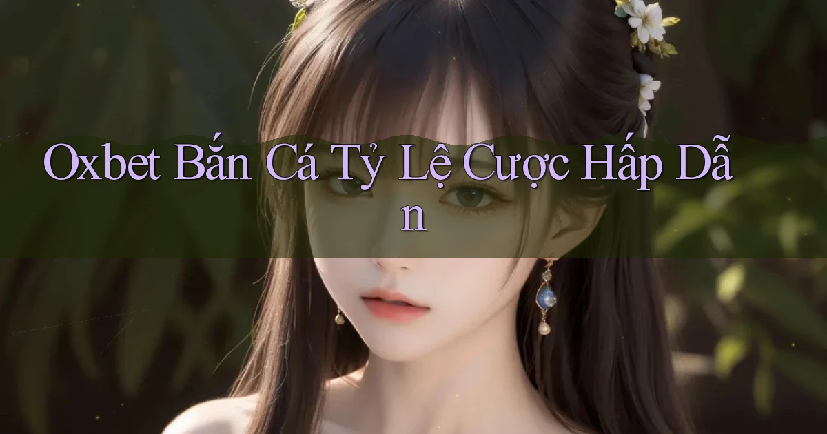 oxbet  bắn cá tỷ lệ cược hấp dẫn