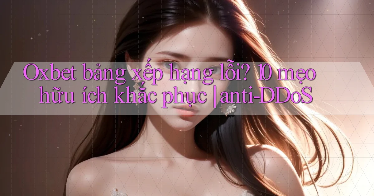 Oxbet bảng xếp hạng lỗi 10 mẹo hữu ích khắc phục anti DDoS