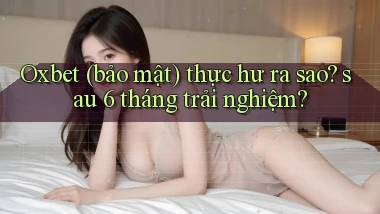 Oxbet (bảo mật) thực hư ra sao sau 6 tháng trải nghiệm