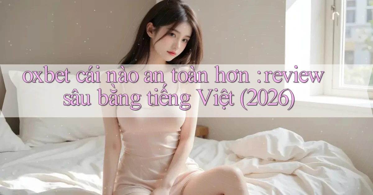 oxbet cái nào an toàn hơn review sâu bằng tiếng Việt (2026)