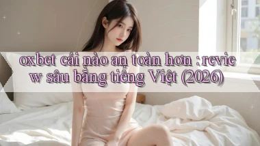 oxbet cái nào an toàn hơn review sâu bằng tiếng Việt (2026)