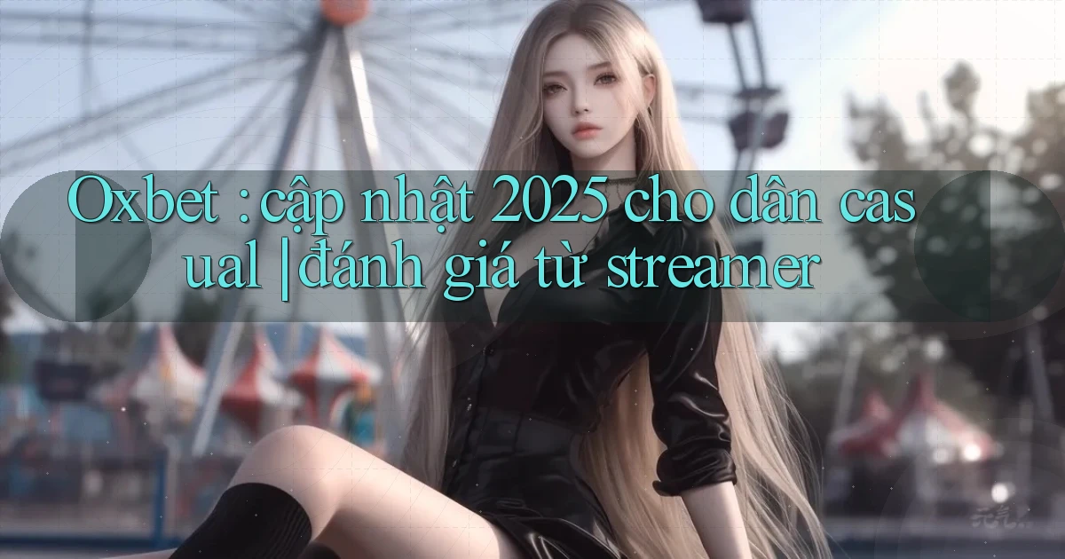 Oxbet cập nhật 2025 cho dân casual đánh giá từ streamer
