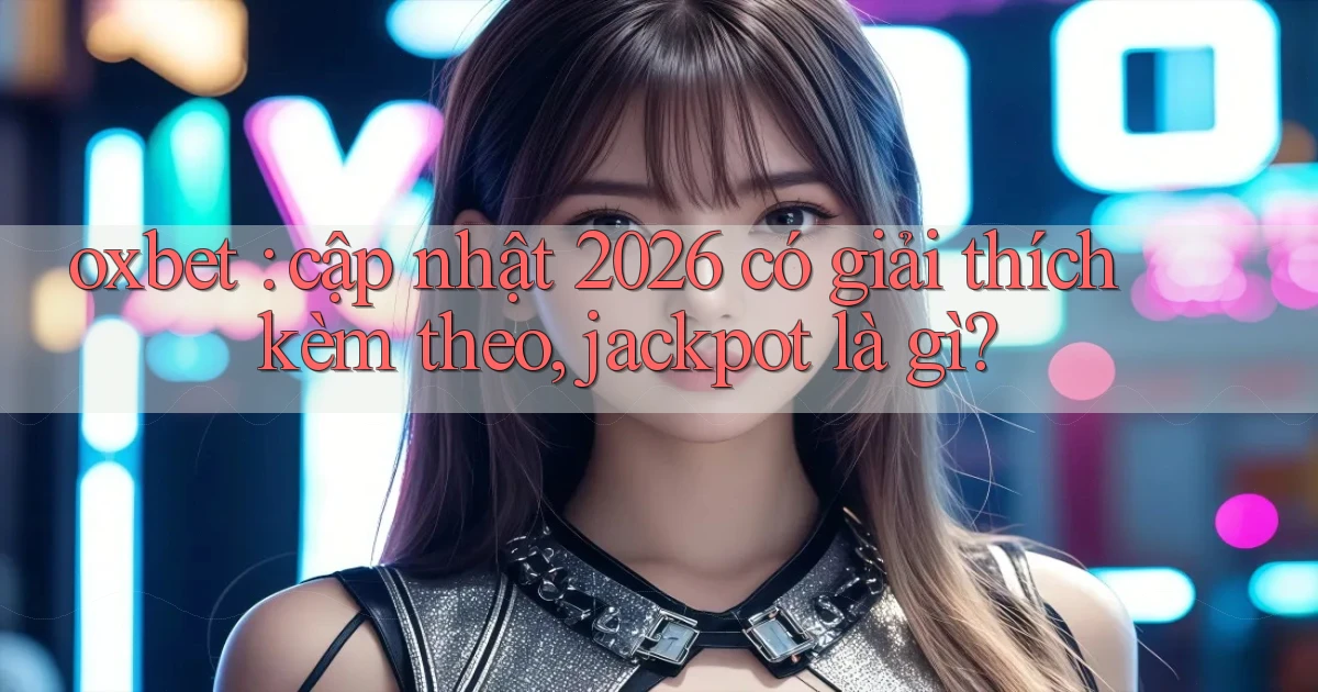 oxbet cập nhật 2026 có giải thích kèm theo, jackpot là gì