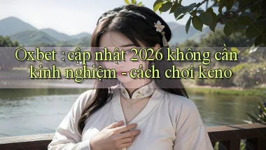 Oxbet cập nhật 2026 không cần kinh nghiệm   cách chơi keno