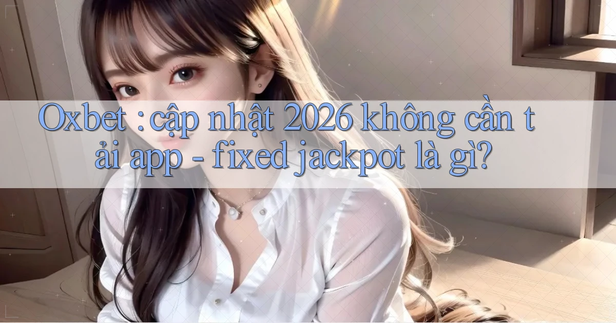 Oxbet cập nhật 2026 không cần tải app   fixed jackpot là gì
