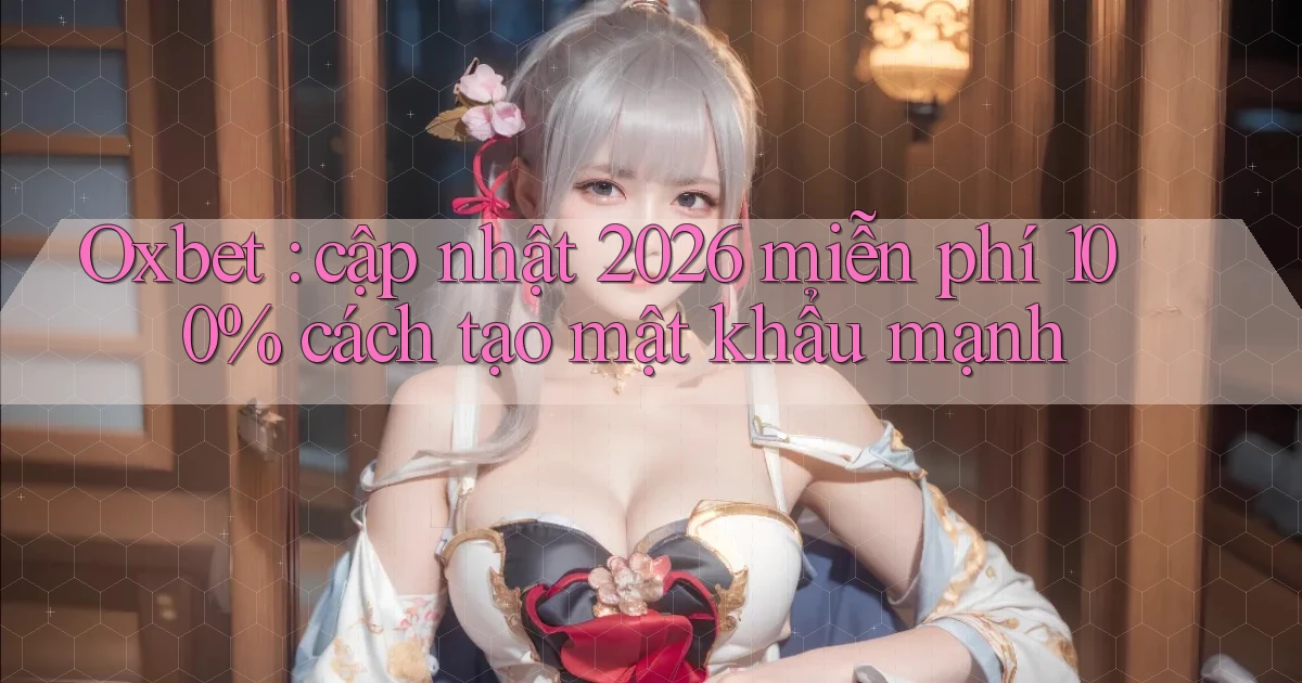 Oxbet cập nhật 2026 miễn phí 100% cách tạo mật khẩu mạnh