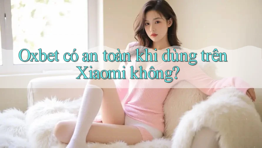 Oxbet có an toàn khi dùng trên Xiaomi không? Oxbet có an toàn khi dùng trên Xiaomi không?
