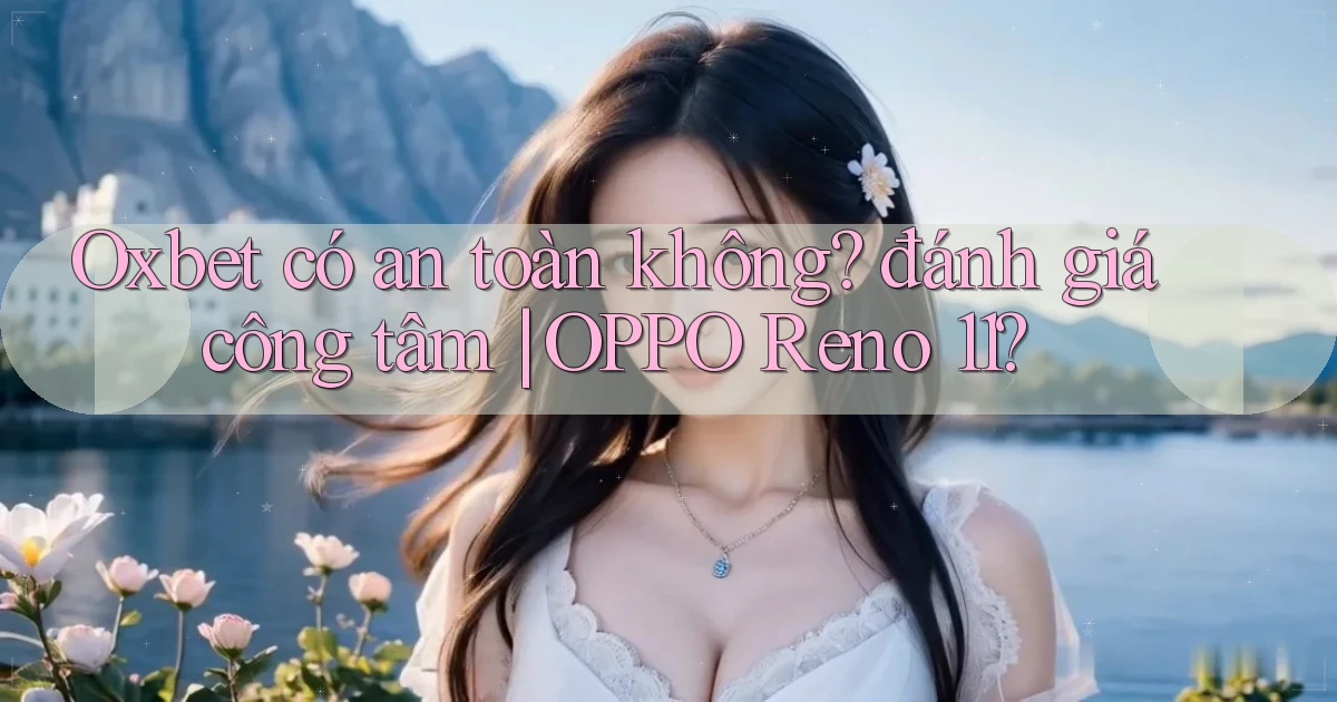 Oxbet có an toàn không đánh giá công tâm OPPO Reno 11
