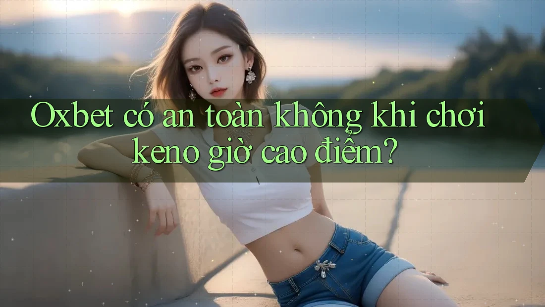 Oxbet có an toàn không khi chơi keno giờ cao điểm?