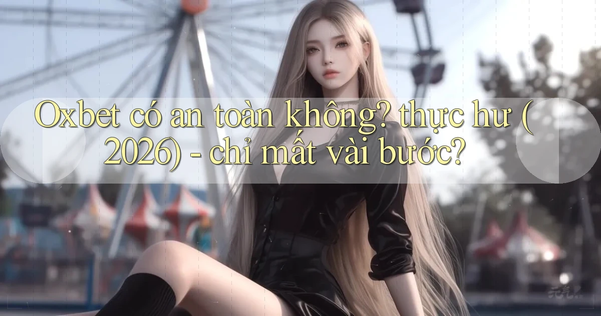 Oxbet có an toàn không thực hư (2026)   chỉ mất vài bước
