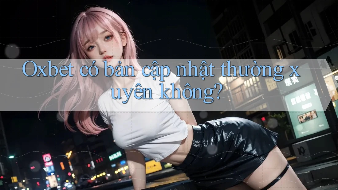 Oxbet có bản cập nhật thường xuyên không? Oxbet có bản cập nhật thường xuyên không?