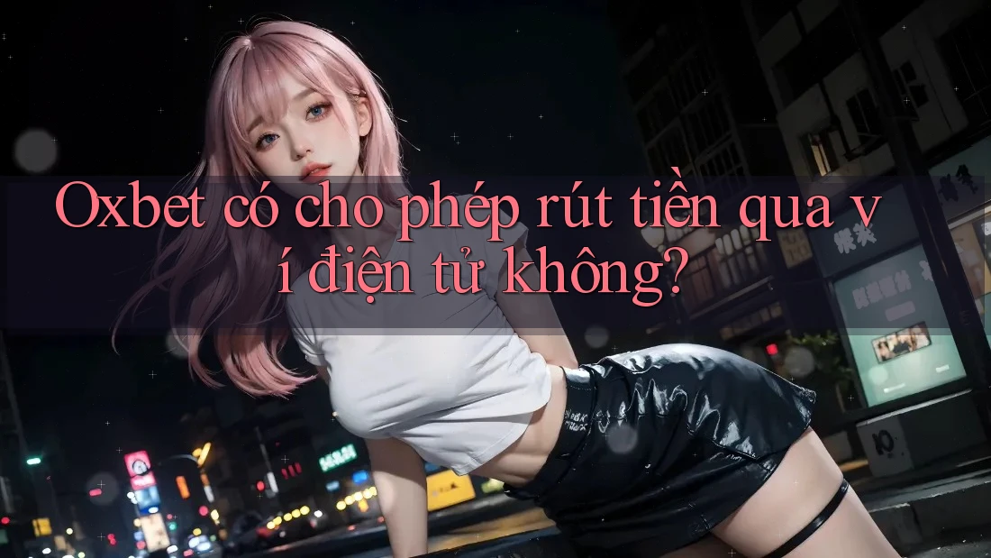 Oxbet có cho phép rút tiền qua ví điện tử không? Oxbet có cho phép rút tiền qua ví điện tử không?