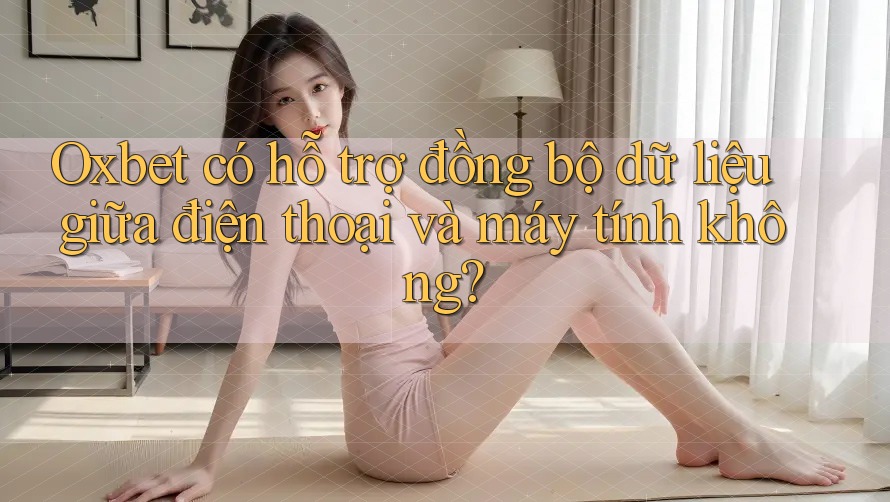 Oxbet có hỗ trợ đồng bộ dữ liệu giữa điện thoại và máy tính không? Oxbet có hỗ trợ đồng bộ dữ liệu giữa điện thoại và máy tính không?